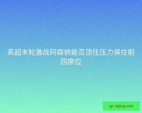 英超末轮激战阿森纳能否顶住压力保住前四席位 英超末轮激战阿森纳能否顶住压力保住前四席位