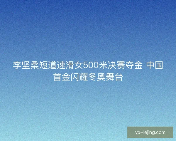 李坚柔短道速滑女500米决赛夺金 中国首金闪耀冬奥舞台 李坚柔短道速滑女500米决赛夺金 中国首金闪耀冬奥舞台
