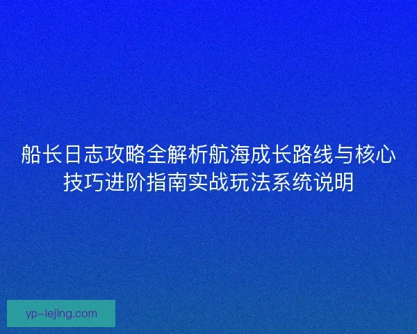 船长日志攻略全解析航海成长路线与核心技巧进阶指南实战玩法系统说明 船长日志攻略全解析航海成长路线与核心技巧进阶指南实战玩法系统说明