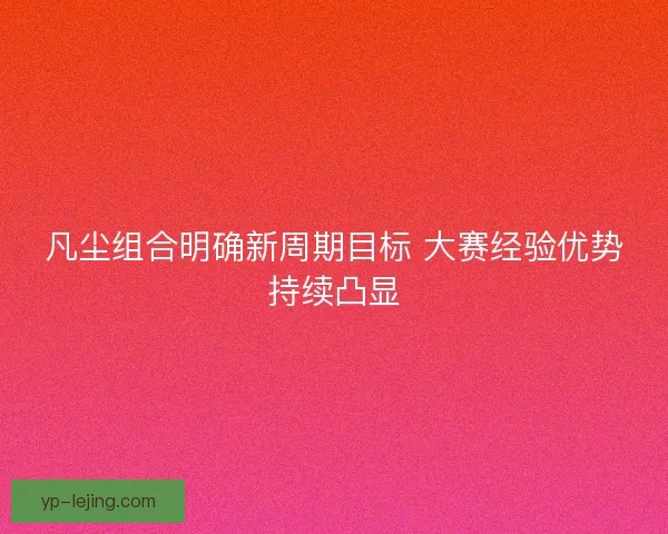 凡尘组合明确新周期目标 大赛经验优势持续凸显 凡尘组合明确新周期目标 大赛经验优势持续凸显