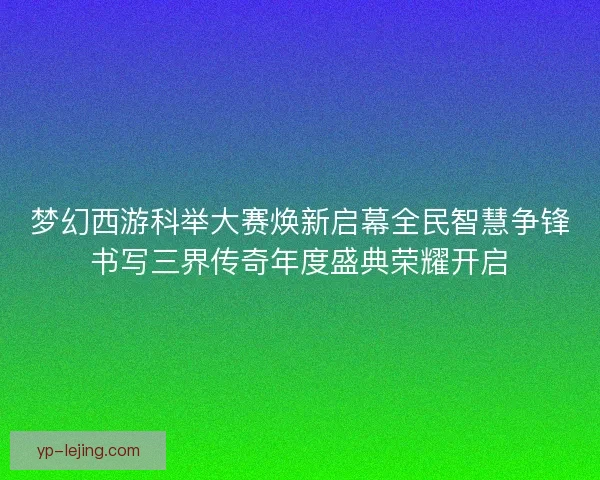 梦幻西游科举大赛焕新启幕全民智慧争锋书写三界传奇年度盛典荣耀开启