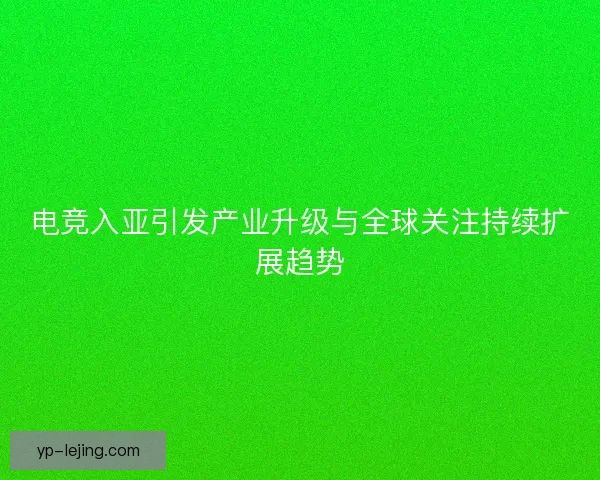 电竞入亚引发产业升级与全球关注持续扩展趋势 电竞入亚引发产业升级与全球关注持续扩展趋势