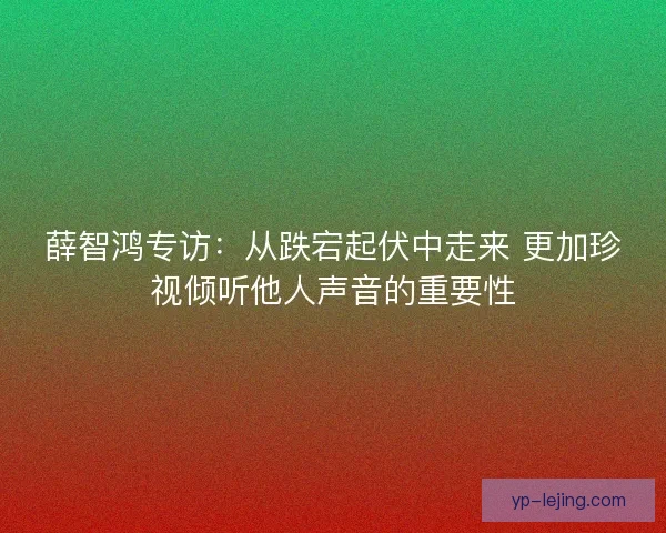 薛智鸿专访:从跌宕起伏中走来 更加珍视倾听他人声音的重要性 薛智鸿专访:从跌宕起伏中走来 更加珍视倾听他人声音的重要性