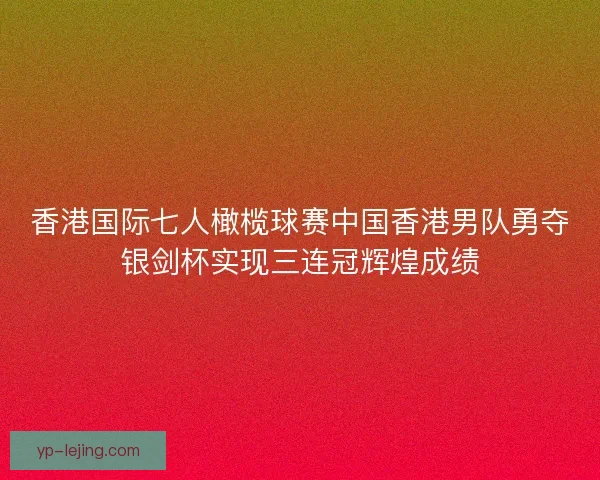 香港国际七人橄榄球赛中国香港男队勇夺银剑杯实现三连冠辉煌成绩 香港国际七人橄榄球赛中国香港男队勇夺银剑杯实现三连冠辉煌成绩