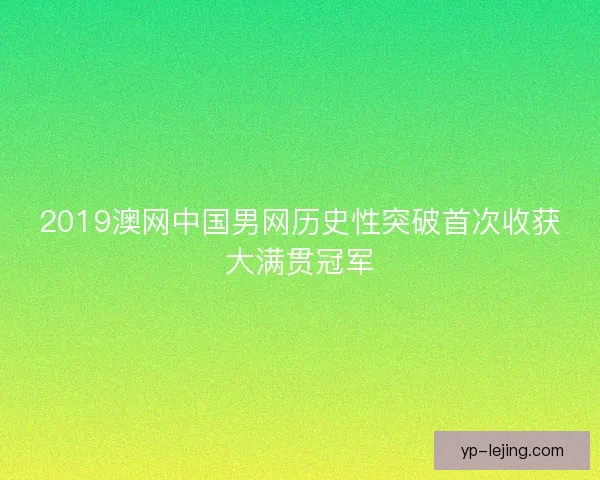 2019澳网中国男网历史性突破首次收获大满贯冠军 2019澳网中国男网历史性突破首次收获大满贯冠军