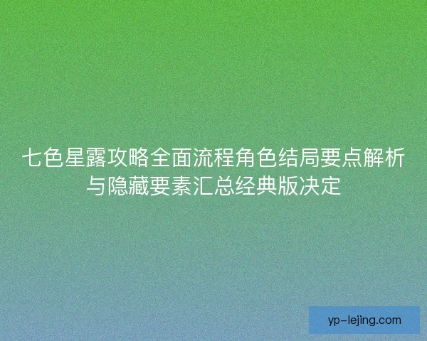 七色星露攻略全面流程角色结局要点解析与隐藏要素汇总经典版决定 七色星露攻略全面流程角色结局要点解析与隐藏要素汇总经典版决定