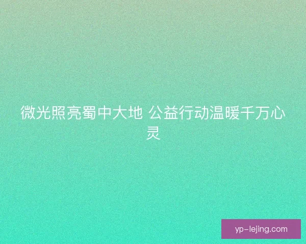 微光照亮蜀中大地 公益行动温暖千万心灵