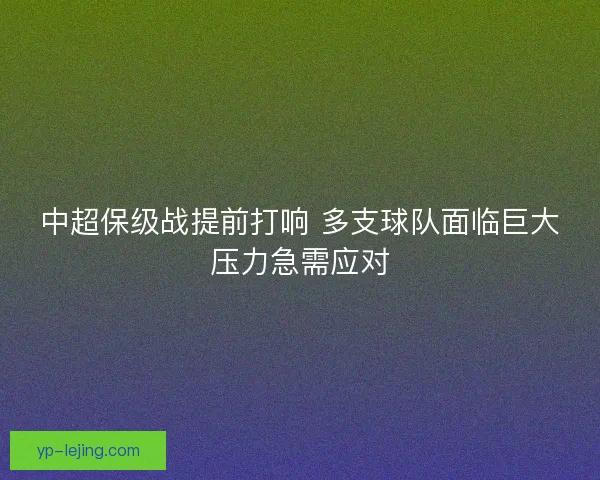 中超保级战提前打响 多支球队面临巨大压力急需应对 中超保级战提前打响 多支球队面临巨大压力急需应对