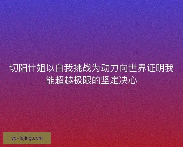 切阳什姐以自我挑战为动力向世界证明我能超越极限的坚定决心 切阳什姐以自我挑战为动力向世界证明我能超越极限的坚定决心