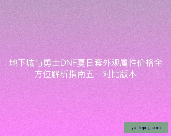 地下城与勇士DNF夏日套外观属性价格全方位解析指南五一对比版本 地下城与勇士DNF夏日套外观属性价格全方位解析指南五一对比版本