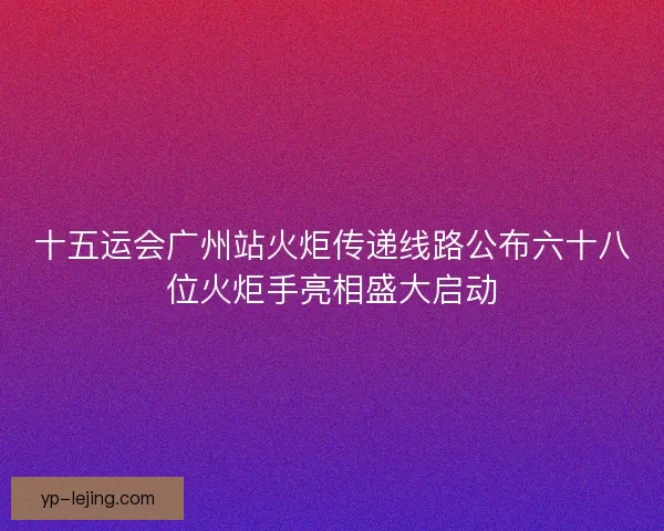 十五运会广州站火炬传递线路公布六十八位火炬手亮相盛大启动
