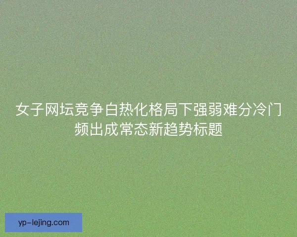 女子网坛竞争白热化格局下强弱难分冷门频出成常态新趋势标题