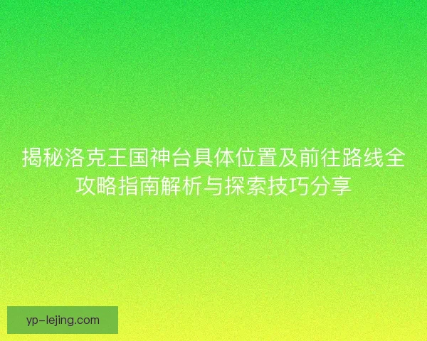 揭秘洛克王国神台具体位置及前往路线全攻略指南解析与探索技巧分享